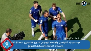 موعد مباراة تشيلسي وفولهام اليوم في الدوري الإنجليزي الممتاز 2025 والقنوات الناقلة والتشكيل المتوقع